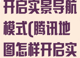 腾讯地图怎么开启实景导航模式(腾讯地图怎样开启实景导航)