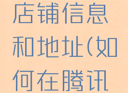 腾讯地图怎么添加店铺信息和地址(如何在腾讯地图添加店铺地址)