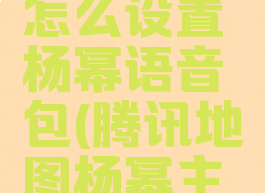 腾讯地图怎么设置杨幂语音包(腾讯地图杨幂主题)