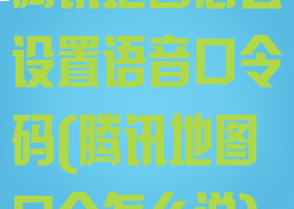 腾讯地图怎么设置语音口令码(腾讯地图口令怎么说)