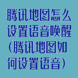 腾讯地图怎么设置语音唤醒(腾讯地图如何设置语音)