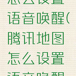 腾讯地图怎么设置语音唤醒(腾讯地图怎么设置语音唤醒功能)