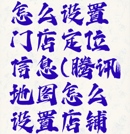 腾讯地图怎么设置门店定位信息(腾讯地图怎么设置店铺定位)