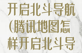 腾讯地图怎样开启北斗导航(腾讯地图怎样开启北斗导航系统)