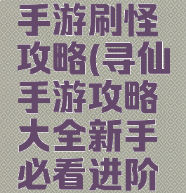 腾讯寻仙手游刷怪攻略(寻仙手游攻略大全新手必看进阶攻略)