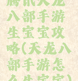 腾讯天龙八部手游生宝宝攻略(天龙八部手游怎么生宝宝)