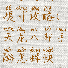 腾讯天龙八部手游战力提升攻略(天龙八部手游怎样快速提升战力)