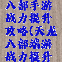 腾讯天龙八部手游战力提升攻略(天龙八部端游战力提升攻略)