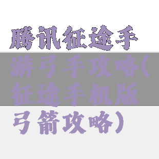 腾讯征途手游弓手攻略(征途手机版弓箭攻略)
