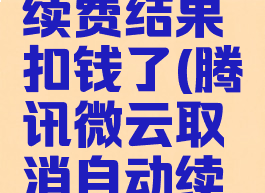 腾讯微云取消自动续费结果扣钱了(腾讯微云取消自动续费结果扣钱了吗)