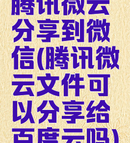 腾讯微云分享到微信(腾讯微云文件可以分享给百度云吗)