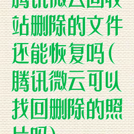 腾讯微云回收站删除的文件还能恢复吗(腾讯微云可以找回删除的照片吗)