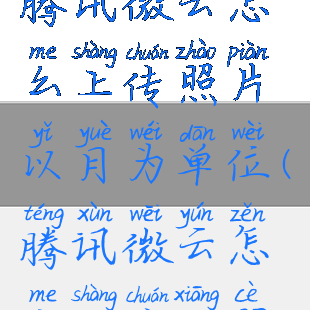 腾讯微云怎么上传照片以月为单位(腾讯微云怎么上传相册)