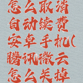 腾讯微云怎么取消自动续费安卓手机(腾讯微云怎么关掉自动续费)