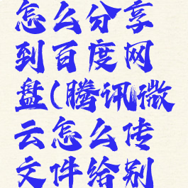 腾讯微云怎么分享到百度网盘(腾讯微云怎么传文件给别人)