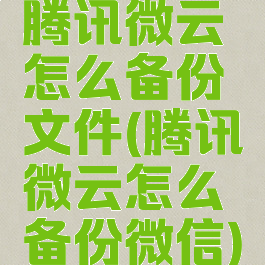 腾讯微云怎么备份文件(腾讯微云怎么备份微信)
