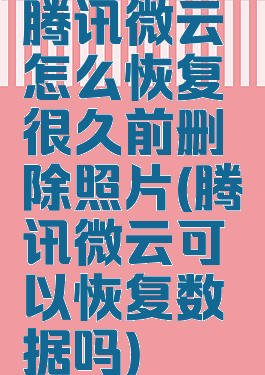 腾讯微云怎么恢复很久前删除照片(腾讯微云可以恢复数据吗)