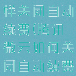 腾讯微云怎样关闭自动续费(腾讯微云如何关闭自动续费)
