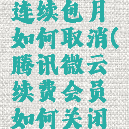 腾讯微云连续包月如何取消(腾讯微云续费会员如何关闭自动续费)