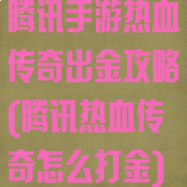 腾讯手游热血传奇出金攻略(腾讯热血传奇怎么打金)