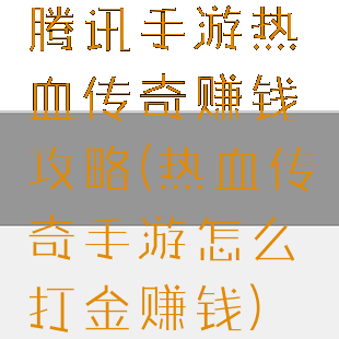 腾讯手游热血传奇赚钱攻略(热血传奇手游怎么打金赚钱)