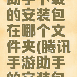 腾讯手游助手下载的安装包在哪个文件夹(腾讯手游助手的安装包在哪里)