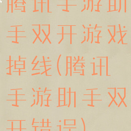 腾讯手游助手双开游戏掉线(腾讯手游助手双开错误)