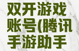 腾讯手游助手如何双开游戏账号(腾讯手游助手游戏怎么双开)