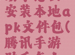 腾讯手游助手怎么安装本地apk文件包(腾讯手游助手怎么安装app)