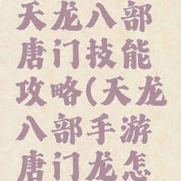 腾讯手游天龙八部唐门技能攻略(天龙八部手游唐门龙怎么上技能)