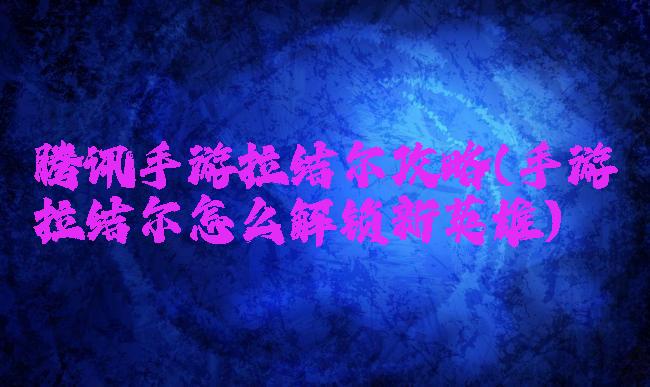 腾讯手游拉结尔攻略(手游拉结尔怎么解锁新英雄)
