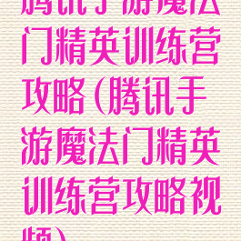 腾讯手游魔法门精英训练营攻略(腾讯手游魔法门精英训练营攻略视频)