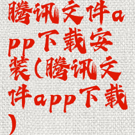 腾讯文件app下载安装(腾讯文件app下载)