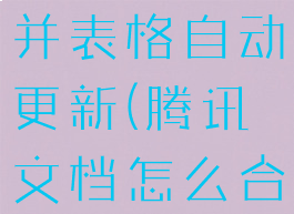 腾讯文档合并表格自动更新(腾讯文档怎么合并列)