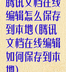 腾讯文档在线编辑怎么保存到本地(腾讯文档在线编辑如何保存到本地)