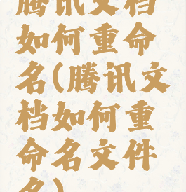 腾讯文档如何重命名(腾讯文档如何重命名文件名)