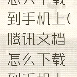 腾讯文档怎么下载到手机上(腾讯文档怎么下载到手机上去)