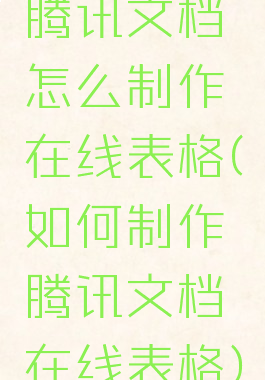 腾讯文档怎么制作在线表格(如何制作腾讯文档在线表格)