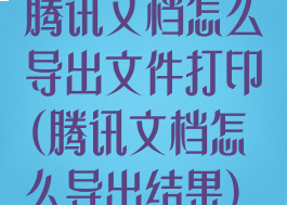 腾讯文档怎么导出文件打印(腾讯文档怎么导出结果)