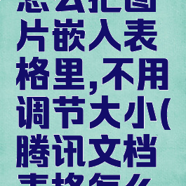 腾讯文档怎么把图片嵌入表格里,不用调节大小(腾讯文档表格怎么放图片)