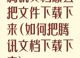 腾讯文档怎么把文件下载下来(如何把腾讯文档下载下来)