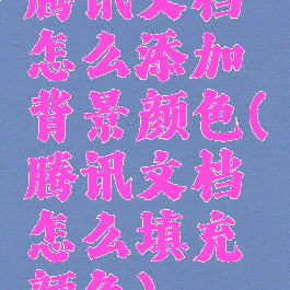 腾讯文档怎么添加背景颜色(腾讯文档怎么填充颜色)