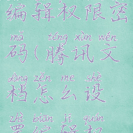 腾讯文档怎么设置编辑权限密码(腾讯文档怎么设置编辑权限密码保护)