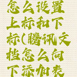 腾讯文档怎么设置上标和下标(腾讯文档怎么向下添加表格)