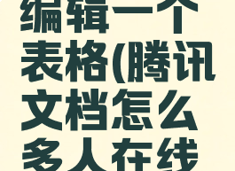 腾讯文档怎么设置多人在线编辑一个表格(腾讯文档怎么多人在线编辑一个表格功能实现)