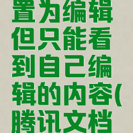 腾讯文档能不能设置为编辑但只能看到自己编辑的内容(腾讯文档只能查看怎么编辑)