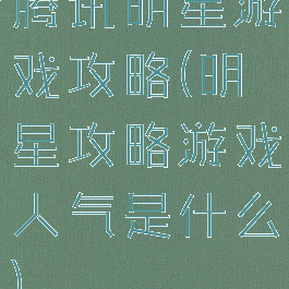 腾讯明星游戏攻略(明星攻略游戏人气是什么)