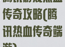 腾讯游戏热血传奇攻略(腾讯热血传奇端游)