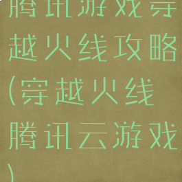腾讯游戏穿越火线攻略(穿越火线腾讯云游戏)