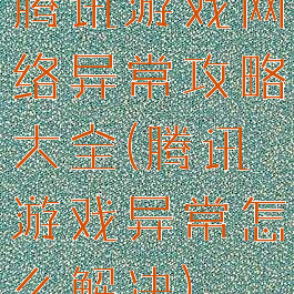 腾讯游戏网络异常攻略大全(腾讯游戏异常怎么解决)